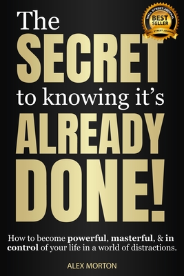 Secret to Knowing Its Already Done!: How to Become Powerful, Masterful, & in Control of Your Life in a World of Distractions - Alex Morton