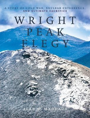 Wright Peak Elegy: A Story of Cold War, Nuclear Deterrence, and Ultimate Sacrifice - Alan D. Maddaus