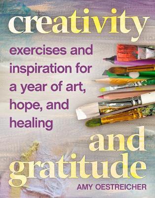Creativity and Gratitude: Exercises and Inspiration for a Year of Art, Hope, and Healing - Amy Oestreicher