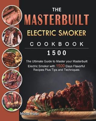 The Masterbuilt Electric Smoker Cookbook 1500: The Ultimate Guide to Master your Masterbuilt Electric Smoker with 1500 Days Flavorful Recipes Plus Tip - Michael Baber