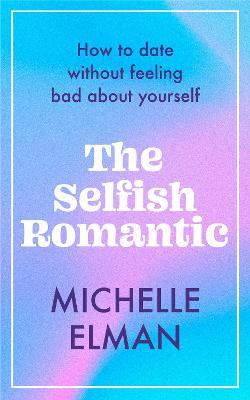 The Selfish Romantic: How to Date Without Feeling Bad about Yourself - Michelle Elman