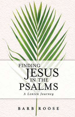 Finding Jesus in the Psalms: A Lenten Journey - Barb Roose