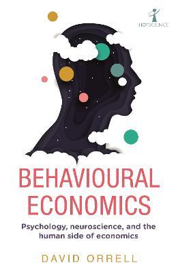 Behavioural Economics: Psychology, Neuroscience, and the Human Side of Economics - David Orrell