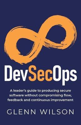 DevSecOps: A leader's guide to producing secure software without compromising flow, feedback and continuous improvement - Glenn Wilson