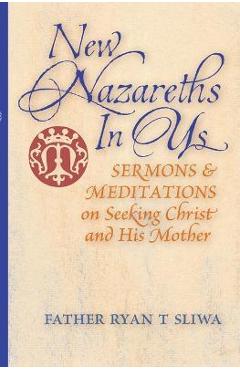 Poza produsului New Nazareths In Us: Sermons & Meditations on Seeking Christ & His Mother - Ryan T. Sliwa