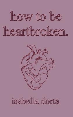 how to be heartbroken: a guide on love and heartbreak by isabella dorta - Isabella Dorta