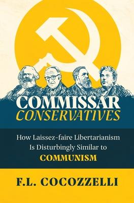 Commissar Conservatives: How Laissez-faire Libertarianism Is Disturbingly Similar to Communism - F. L. Cocozzelli