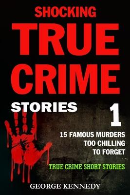 Shocking True Crime Stories Volume 1: 15 Famous Murders Too Chilling to Forget (True Crime Short Stories) - George Kennedy
