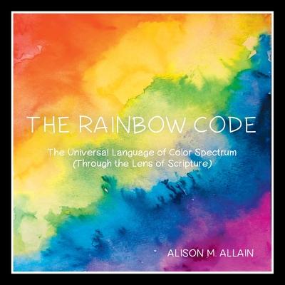 The Rainbow Code: The Universal Language of Color Spectrum (Through the Lens of Scripture) - Alison M. Allain