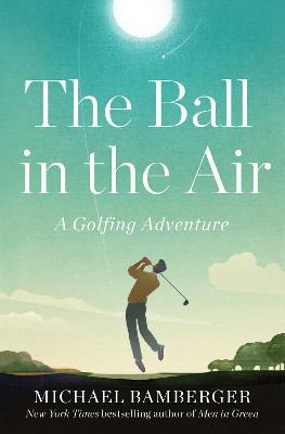 The Ball in the Air: A Golfing Adventure - Michael Bamberger
