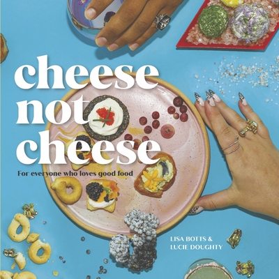 Cheese Not Cheese: For Everyone Who Loves Good Food - Lisa Botts