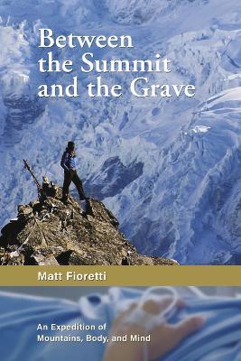 Between the Summit and the Grave: An Expedition of Mountains, Body, and Mind - Matthew Fioretti