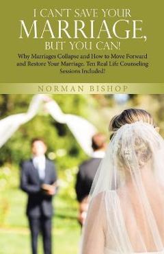 Poza produsului I Can't Save Your Marriage, but You Can!: Why Marriages Collapse and How to Move Forward and Restore Your Marriage. Ten Real Life Counseling Sessions - Norman Bishop
