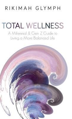 Total Wellness: A Millennial & Gen Z Guide to Living a More Balanced Life - Rikimah Glymph