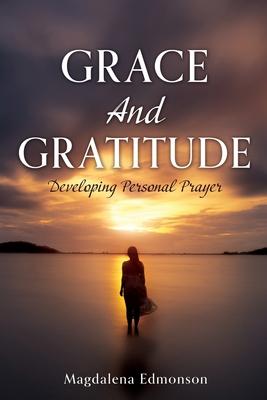 Grace And Gratitude: Developing Personal Prayer - Magdalena Edmonson