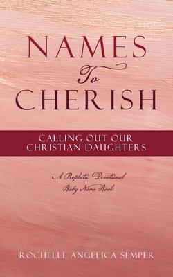 Names To Cherish: Calling Out Our Christian Daughters - Rochelle Angelica Semper