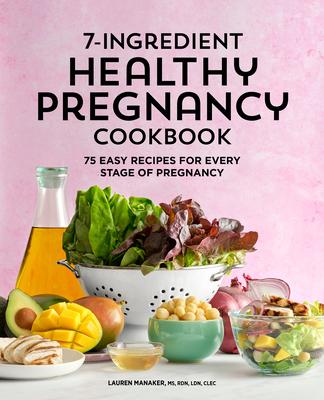 7-Ingredient Healthy Pregnancy Cookbook: 75 Easy Recipes for Every Stage of Pregnancy - Lauren Manaker