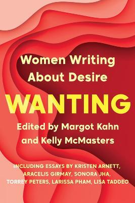 Wanting: Women Writing about Desire - Margot Kahn