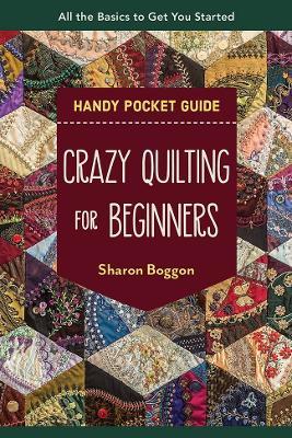 Crazy Quilting for Beginners Handy Pocket Guide: All the Basics to Get You Started - Sharon Boggon