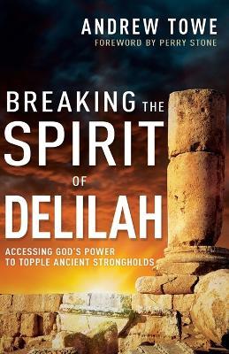 Breaking the Spirit of Delilah: Accessing God's Power to Topple Ancient Strongholds - Andrew Towe