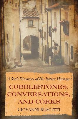 Cobblestones, Conversations, and Corks: A Son's Discovery of His Italian Heritage - Giovanni Ruscitti