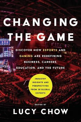 Changing the Game: Discover How Esports and Gaming are Redefining Business, Careers, Education, and the Future - Lucy Chow
