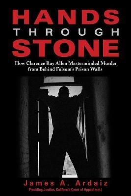 Hands Through Stone: How Clarence Ray Allen Masterminded Murder from Behind Folsom's Prison Walls - James A. Ardaiz