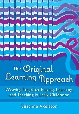 The Original Learning Approach: Weaving Together Playing, Learning, and Teaching in Early Childhood - Suzanne Axelsson