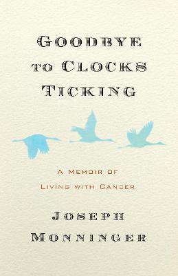 Goodbye to Clocks Ticking: How We Live While Dying - Joseph Monninger