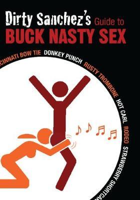 Dirty Sanchez's Guide to Buck Nasty Sex: Cincinnati Bow Tie, Donkey Punch, Rusty Trombone, Hot Carl, Rodeo, Strawberry Shortcake - Dirty Sanchez