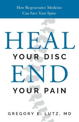 Heal Your Disc, End Your Pain: How Regenerative Medicine Can Save Your Spine - Gregory Lutz