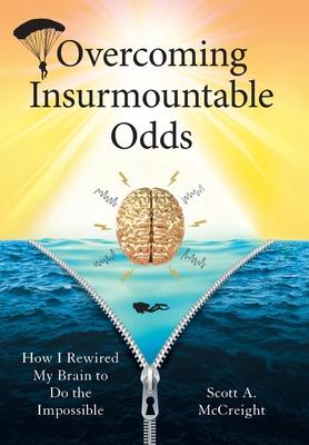 Overcoming Insurmountable Odds: How I Rewired My Brain to Do the Impossible - Scott A. Mccreight