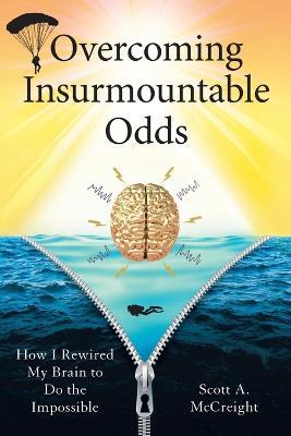 Overcoming Insurmountable Odds: How I Rewired My Brain to Do the Impossible - Scott A. Mccreight
