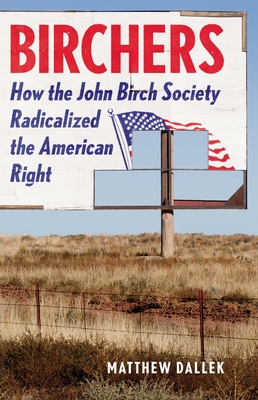 Birchers: How the John Birch Society Radicalized the American Right - Matthew Dallek
