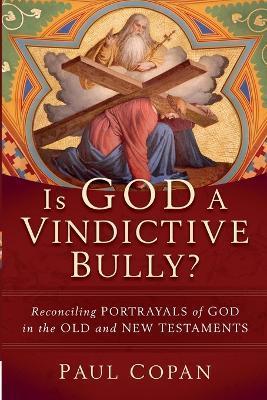 Is God a Vindictive Bully?: Reconciling Portrayals of God in the Old and New Testaments - Paul Copan