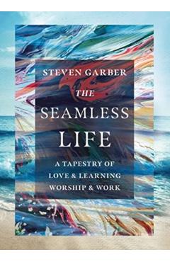 The Seamless Life: A Tapestry of Love and Learning, Worship and Work - Steven Garber
