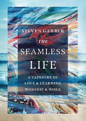 The Seamless Life: A Tapestry of Love and Learning, Worship and Work - Steven Garber