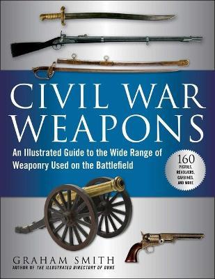 Civil War Weapons: An Illustrated Guide to the Wide Range of Weaponry Used on the Battlefield - Graham Smith