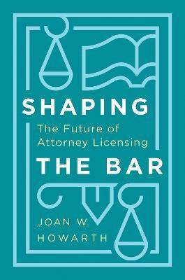 Shaping the Bar: The Future of Attorney Licensing - Joan Howarth