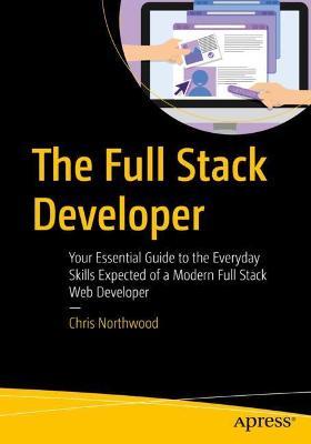 The Full Stack Developer: Your Essential Guide to the Everyday Skills Expected of a Modern Full Stack Web Developer - Chris Northwood