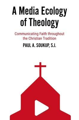 A Media Ecology of Theology: Communicating Faith Throughout the Christian Tradition - Paul A. Soukup