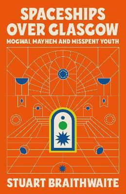 Spaceships Over Glasgow: Mogwai and Misspent Youth - Stuart Braithwaite