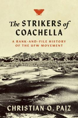 The Strikers of Coachella: A Rank-And-File History of the Ufw Movement - Christian O. Paiz