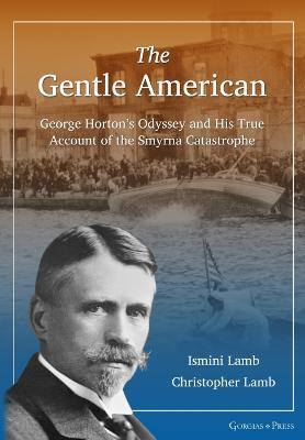 The Gentle American: George Horton's Odyssey and His True Account of the Smyrna Catastrophe - Ismini Lamb