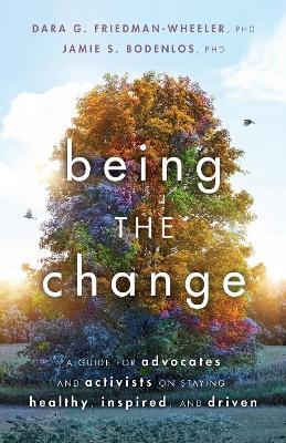 Being the Change: A Guide for Advocates and Activists on Staying Healthy, Inspired, and Driven - Dara G. Friedman-wheeler
