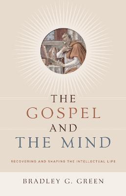Gospel and the Mind: Recovering and Shaping the Intellectual Life - Bradley G. Green