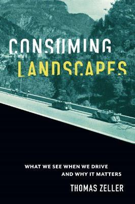 Consuming Landscapes: What We See When We Drive and Why It Matters - Thomas Zeller