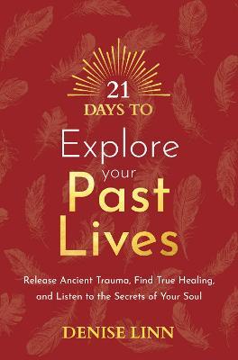 21 Days to Explore Your Past Lives: Release Ancient Trauma, Find True Healing, and Listen to the Secrets of Your Soul - Denise Linn