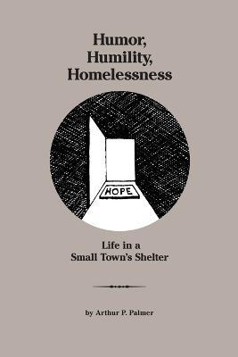 Humor, Humility, Homelessness: Life In A Small Town's Shelter - Arthur P. Palmer