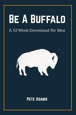 Be A Buffalo: A 52 Week Devotional For Men - Pete Adams
